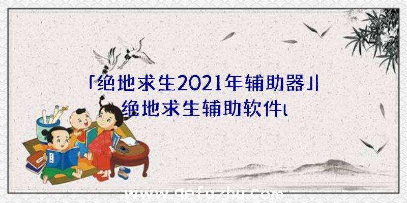 「绝地求生2021年辅助器」|绝地求生辅助软件l